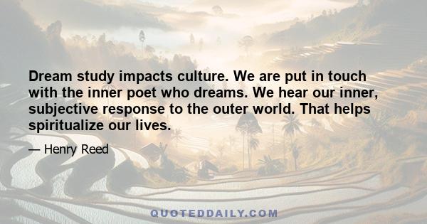 Dream study impacts culture. We are put in touch with the inner poet who dreams. We hear our inner, subjective response to the outer world. That helps spiritualize our lives.