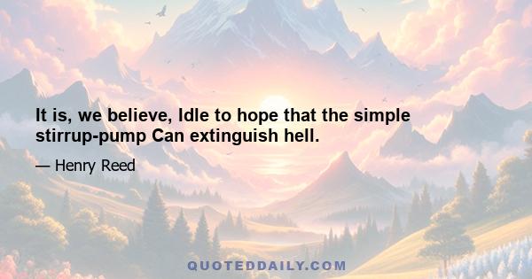 It is, we believe, Idle to hope that the simple stirrup-pump Can extinguish hell.