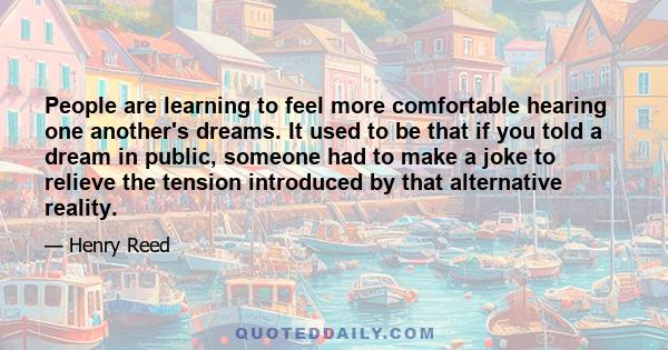 People are learning to feel more comfortable hearing one another's dreams. It used to be that if you told a dream in public, someone had to make a joke to relieve the tension introduced by that alternative reality.