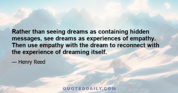 Rather than seeing dreams as containing hidden messages, see dreams as experiences of empathy. Then use empathy with the dream to reconnect with the experience of dreaming itself.