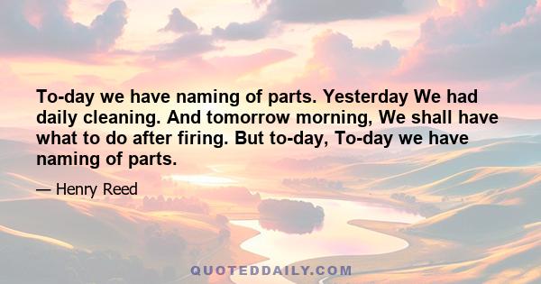 To-day we have naming of parts. Yesterday We had daily cleaning. And tomorrow morning, We shall have what to do after firing. But to-day, To-day we have naming of parts.