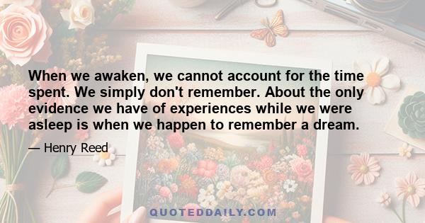 When we awaken, we cannot account for the time spent. We simply don't remember. About the only evidence we have of experiences while we were asleep is when we happen to remember a dream.