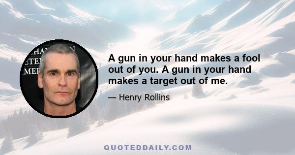 A gun in your hand makes a fool out of you. A gun in your hand makes a target out of me.