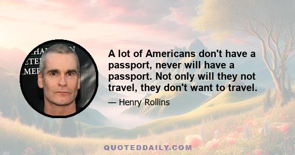 A lot of Americans don't have a passport, never will have a passport. Not only will they not travel, they don't want to travel.