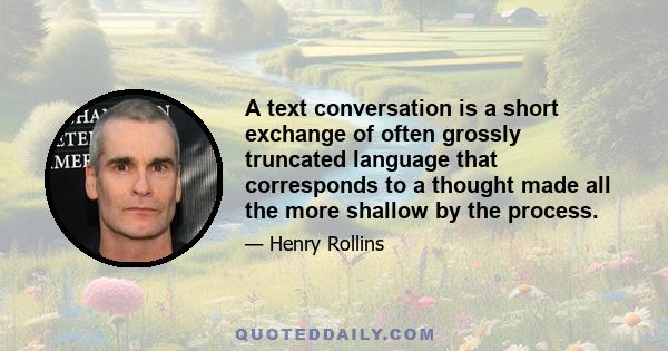 A text conversation is a short exchange of often grossly truncated language that corresponds to a thought made all the more shallow by the process.