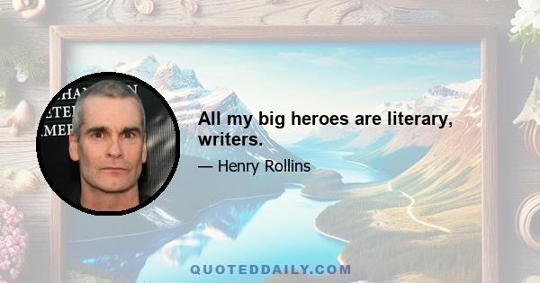 All my big heroes are literary, writers.