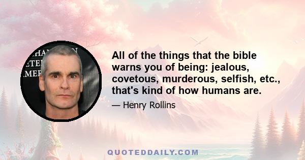 All of the things that the bible warns you of being: jealous, covetous, murderous, selfish, etc., that's kind of how humans are.