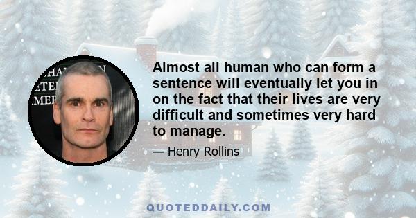 Almost all human who can form a sentence will eventually let you in on the fact that their lives are very difficult and sometimes very hard to manage.