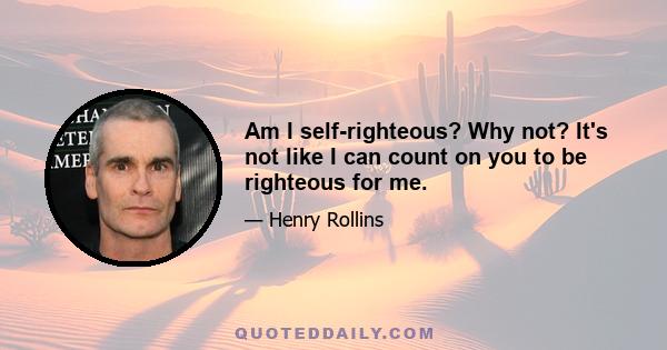 Am I self-righteous? Why not? It's not like I can count on you to be righteous for me.