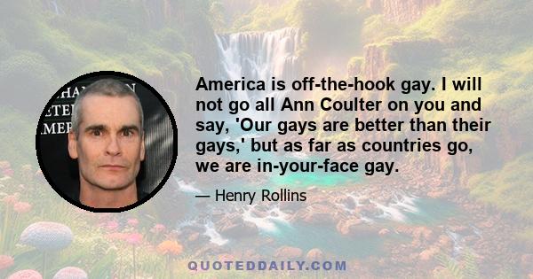 America is off-the-hook gay. I will not go all Ann Coulter on you and say, 'Our gays are better than their gays,' but as far as countries go, we are in-your-face gay.