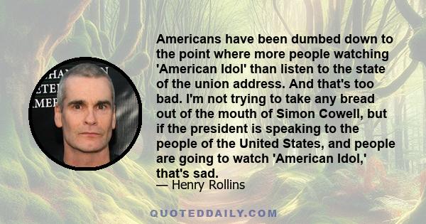 Americans have been dumbed down to the point where more people watching 'American Idol' than listen to the state of the union address. And that's too bad. I'm not trying to take any bread out of the mouth of Simon