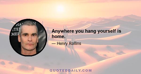 Anywhere you hang yourself is home.