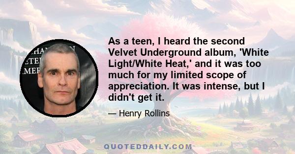 As a teen, I heard the second Velvet Underground album, 'White Light/White Heat,' and it was too much for my limited scope of appreciation. It was intense, but I didn't get it.