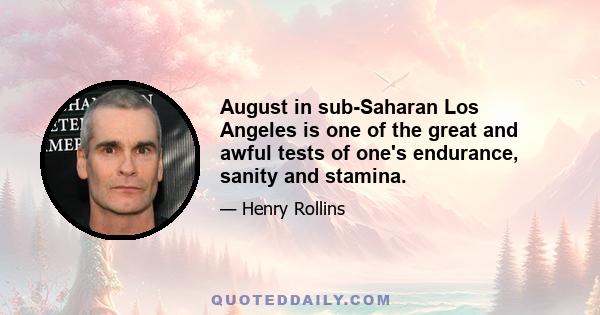 August in sub-Saharan Los Angeles is one of the great and awful tests of one's endurance, sanity and stamina.