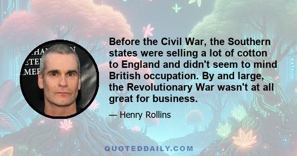 Before the Civil War, the Southern states were selling a lot of cotton to England and didn't seem to mind British occupation. By and large, the Revolutionary War wasn't at all great for business.