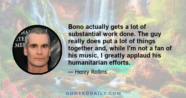 Bono actually gets a lot of substantial work done. The guy really does put a lot of things together and, while I'm not a fan of his music, I greatly applaud his humanitarian efforts.