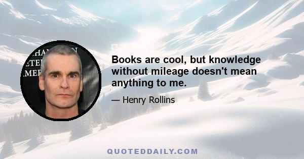 Books are cool, but knowledge without mileage doesn't mean anything to me.