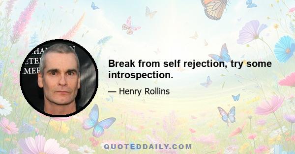 Break from self rejection, try some introspection.