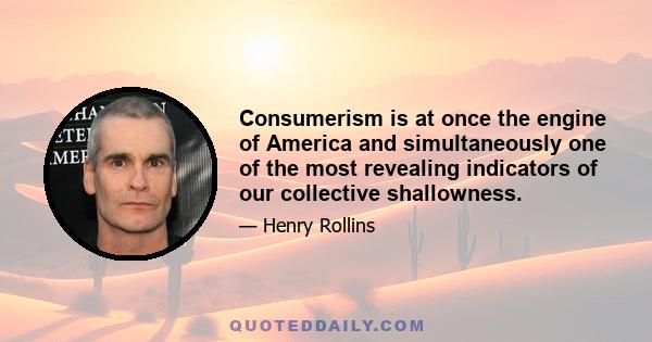 Consumerism is at once the engine of America and simultaneously one of the most revealing indicators of our collective shallowness.