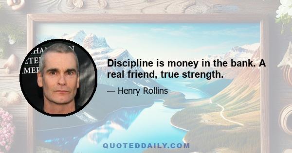 Discipline is money in the bank. A real friend, true strength.