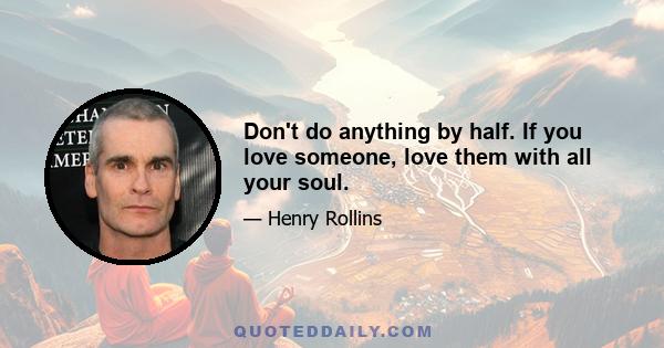 Don't do anything by half. If you love someone, love them with all your soul.