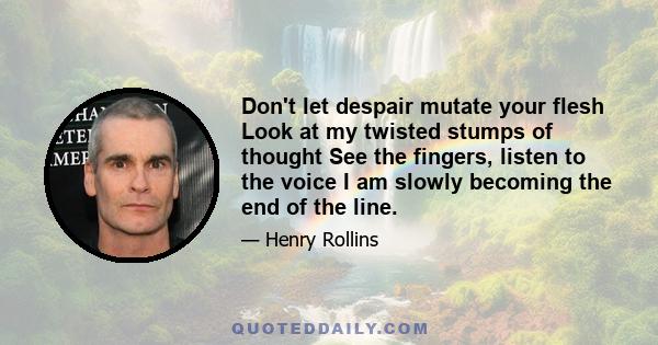 Don't let despair mutate your flesh Look at my twisted stumps of thought See the fingers, listen to the voice I am slowly becoming the end of the line.