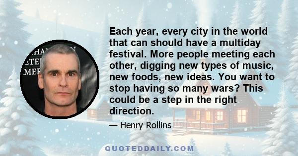 Each year, every city in the world that can should have a multiday festival. More people meeting each other, digging new types of music, new foods, new ideas. You want to stop having so many wars? This could be a step