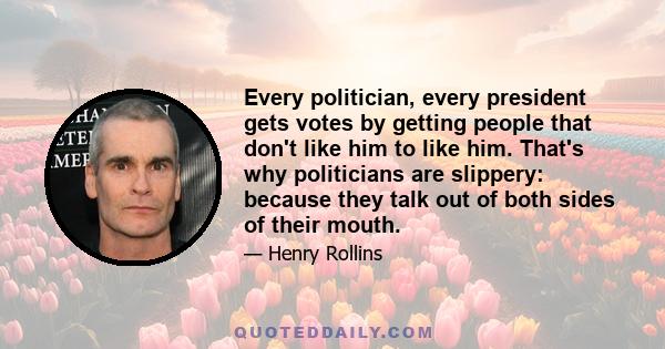 Every politician, every president gets votes by getting people that don't like him to like him. That's why politicians are slippery: because they talk out of both sides of their mouth.