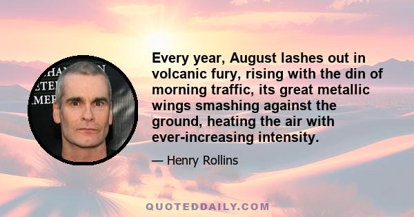 Every year, August lashes out in volcanic fury, rising with the din of morning traffic, its great metallic wings smashing against the ground, heating the air with ever-increasing intensity.