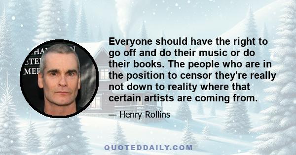 Everyone should have the right to go off and do their music or do their books. The people who are in the position to censor they're really not down to reality where that certain artists are coming from.