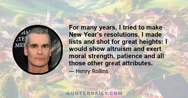 For many years, I tried to make New Year's resolutions. I made lists and shot for great heights: I would show altruism and exert moral strength, patience and all those other great attributes.