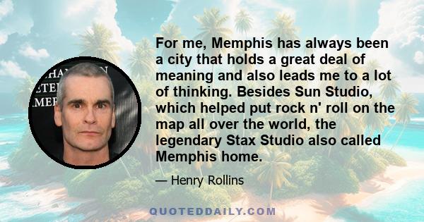 For me, Memphis has always been a city that holds a great deal of meaning and also leads me to a lot of thinking. Besides Sun Studio, which helped put rock n' roll on the map all over the world, the legendary Stax