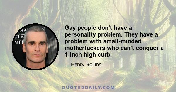 Gay people don't have a personality problem. They have a problem with small-minded motherfuckers who can't conquer a 1-inch high curb.