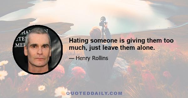 Hating someone is giving them too much, just leave them alone.