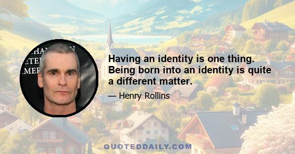 Having an identity is one thing. Being born into an identity is quite a different matter.