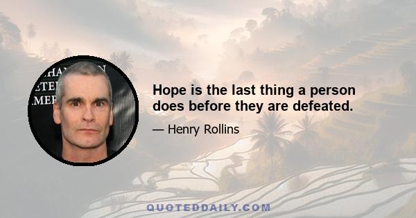 Hope is the last thing a person does before they are defeated.