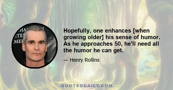 Hopefully, one enhances [when growing older] his sense of humor. As he approaches 50, he'll need all the humor he can get.