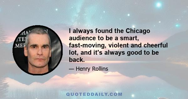 I always found the Chicago audience to be a smart, fast-moving, violent and cheerful lot, and it's always good to be back.