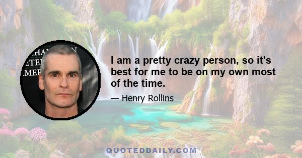 I am a pretty crazy person, so it's best for me to be on my own most of the time.