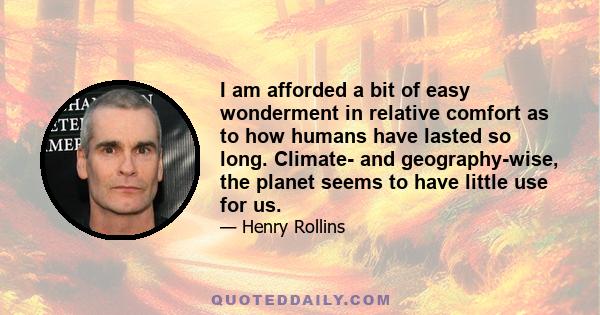 I am afforded a bit of easy wonderment in relative comfort as to how humans have lasted so long. Climate- and geography-wise, the planet seems to have little use for us.