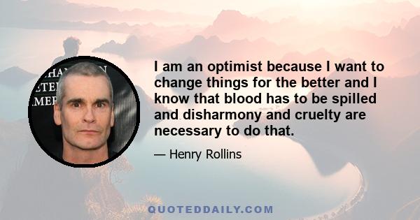 I am an optimist because I want to change things for the better and I know that blood has to be spilled and disharmony and cruelty are necessary to do that.