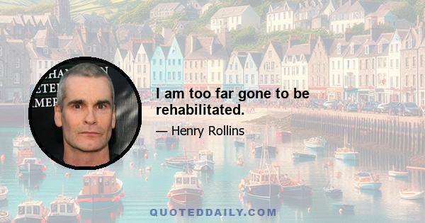 I am too far gone to be rehabilitated.