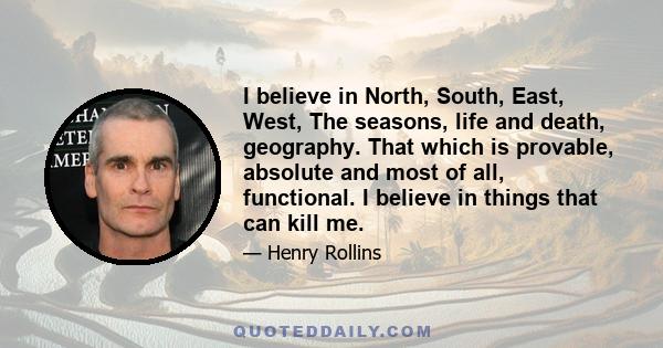 I believe in North, South, East, West, The seasons, life and death, geography. That which is provable, absolute and most of all, functional. I believe in things that can kill me.