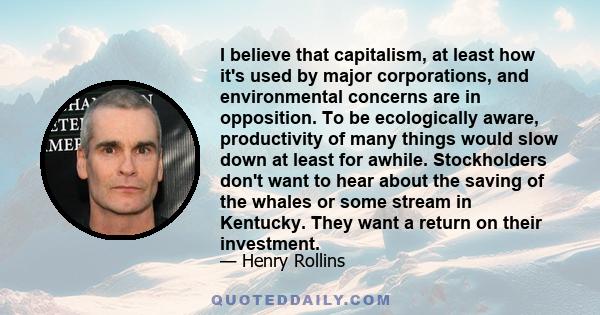 I believe that capitalism, at least how it's used by major corporations, and environmental concerns are in opposition. To be ecologically aware, productivity of many things would slow down at least for awhile.