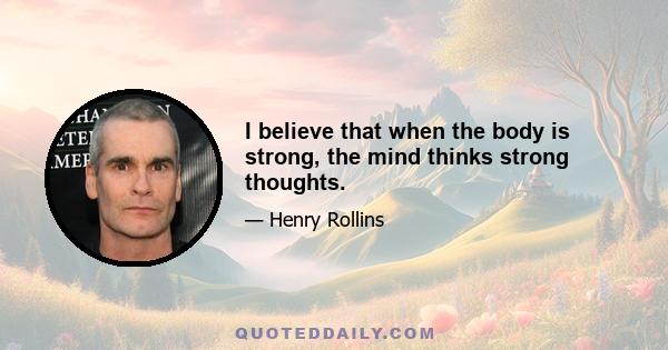 I believe that when the body is strong, the mind thinks strong thoughts.