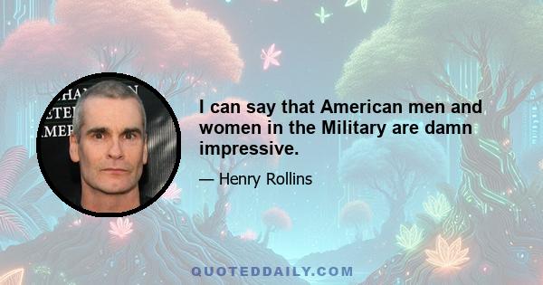 I can say that American men and women in the Military are damn impressive.