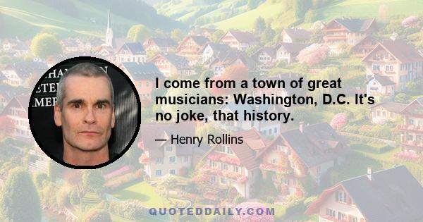 I come from a town of great musicians: Washington, D.C. It's no joke, that history.