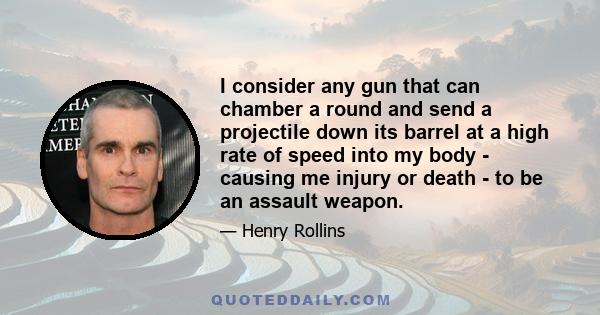 I consider any gun that can chamber a round and send a projectile down its barrel at a high rate of speed into my body - causing me injury or death - to be an assault weapon.