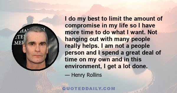 I do my best to limit the amount of compromise in my life so I have more time to do what I want. Not hanging out with many people really helps. I am not a people person and I spend a great deal of time on my own and in