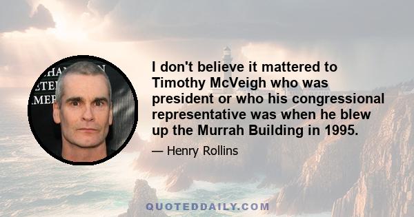 I don't believe it mattered to Timothy McVeigh who was president or who his congressional representative was when he blew up the Murrah Building in 1995.